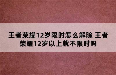 王者荣耀12岁限时怎么解除 王者荣耀12岁以上就不限时吗